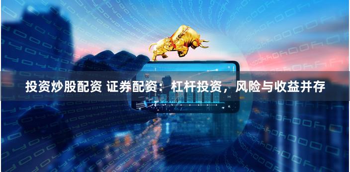 投资炒股配资 证券配资：杠杆投资，风险与收益并存