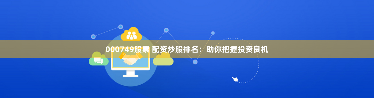 000749股票 配资炒股排名：助你把握投资良机