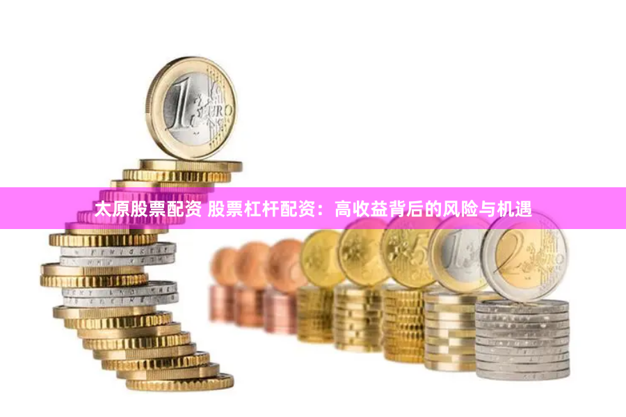 太原股票配资 股票杠杆配资：高收益背后的风险与机遇