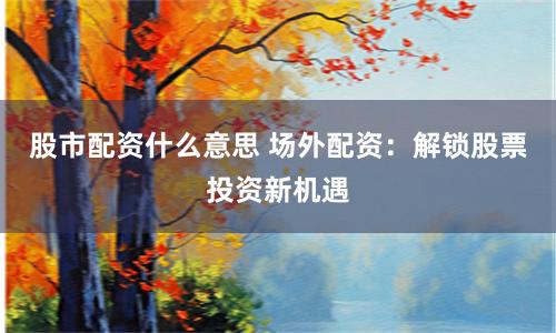 股市配资什么意思 场外配资：解锁股票投资新机遇