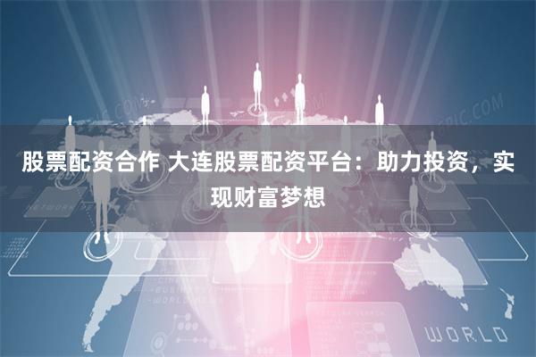 股票配资合作 大连股票配资平台：助力投资，实现财富梦想