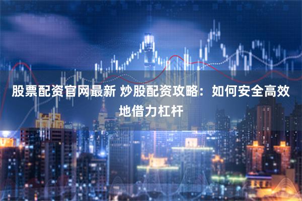 股票配资官网最新 炒股配资攻略：如何安全高效地借力杠杆