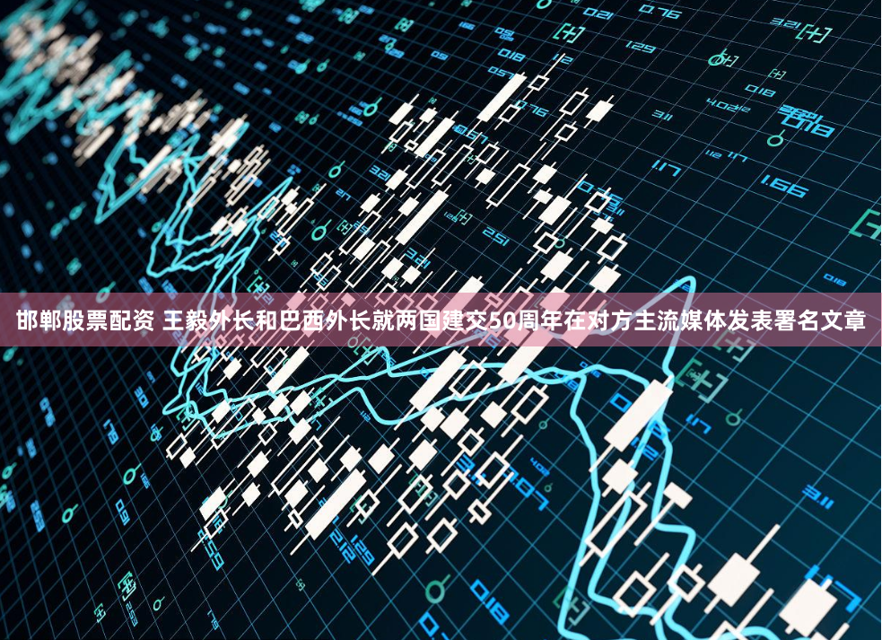 邯郸股票配资 王毅外长和巴西外长就两国建交50周年在对方主流媒体发表署名文章