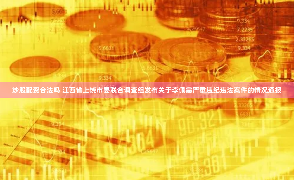 炒股配资合法吗 江西省上饶市委联合调查组发布关于李佩霞严重违纪违法案件的情况通报