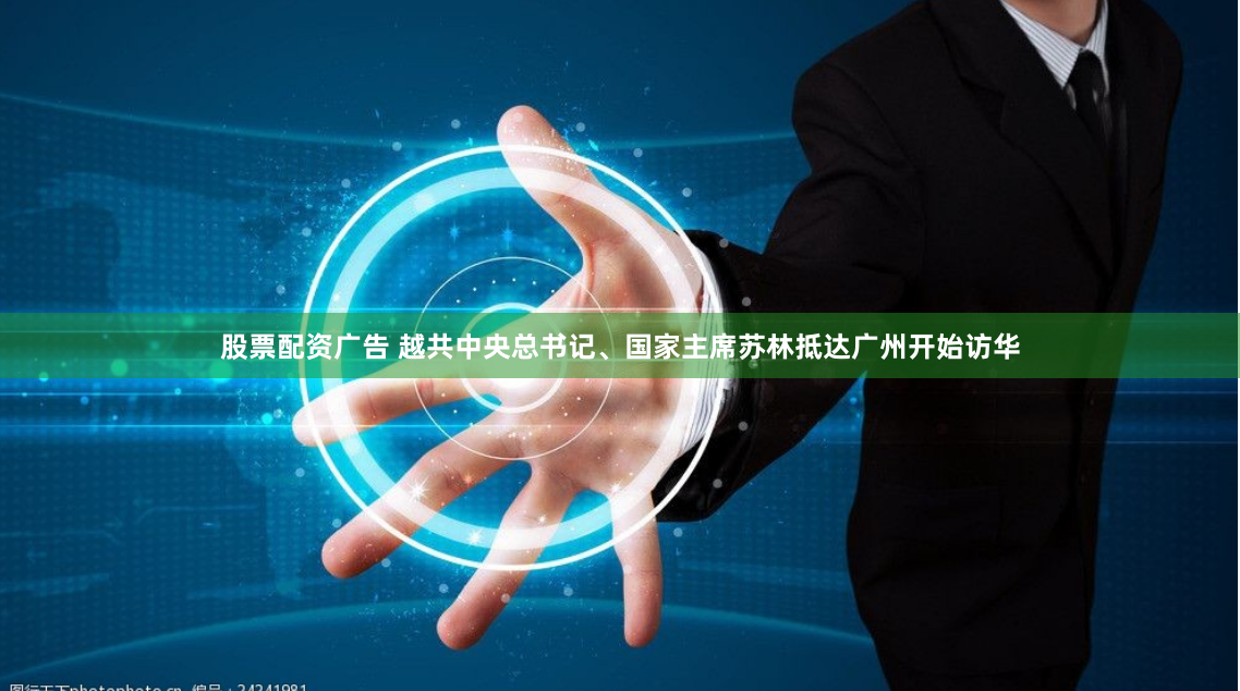 股票配资广告 越共中央总书记、国家主席苏林抵达广州开始访华