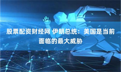 股票配资财经网 伊朗总统：美国是当前面临的最大威胁