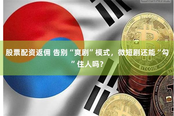 股票配资返佣 告别“爽剧”模式，微短剧还能“勾”住人吗？