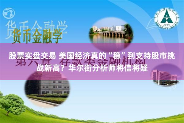 股票实盘交易 美国经济真的“稳”到支持股市挑战新高？华尔街分析师将信将疑