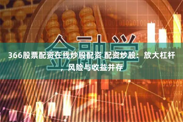 366股票配资在线炒股配资 配资炒股：放大杠杆，风险与收益并存