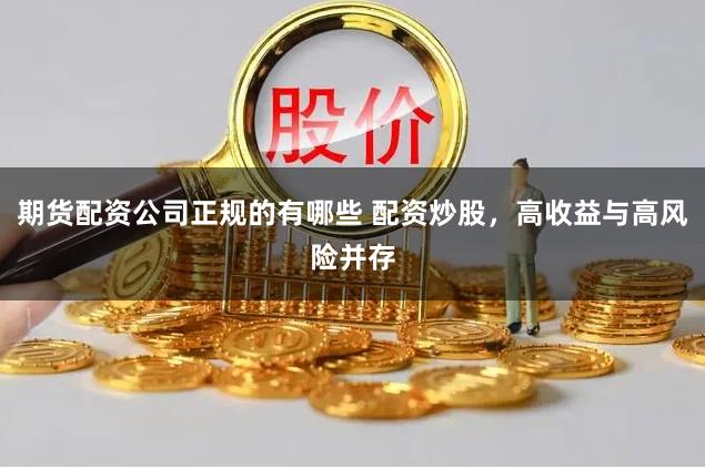 期货配资公司正规的有哪些 配资炒股，高收益与高风险并存
