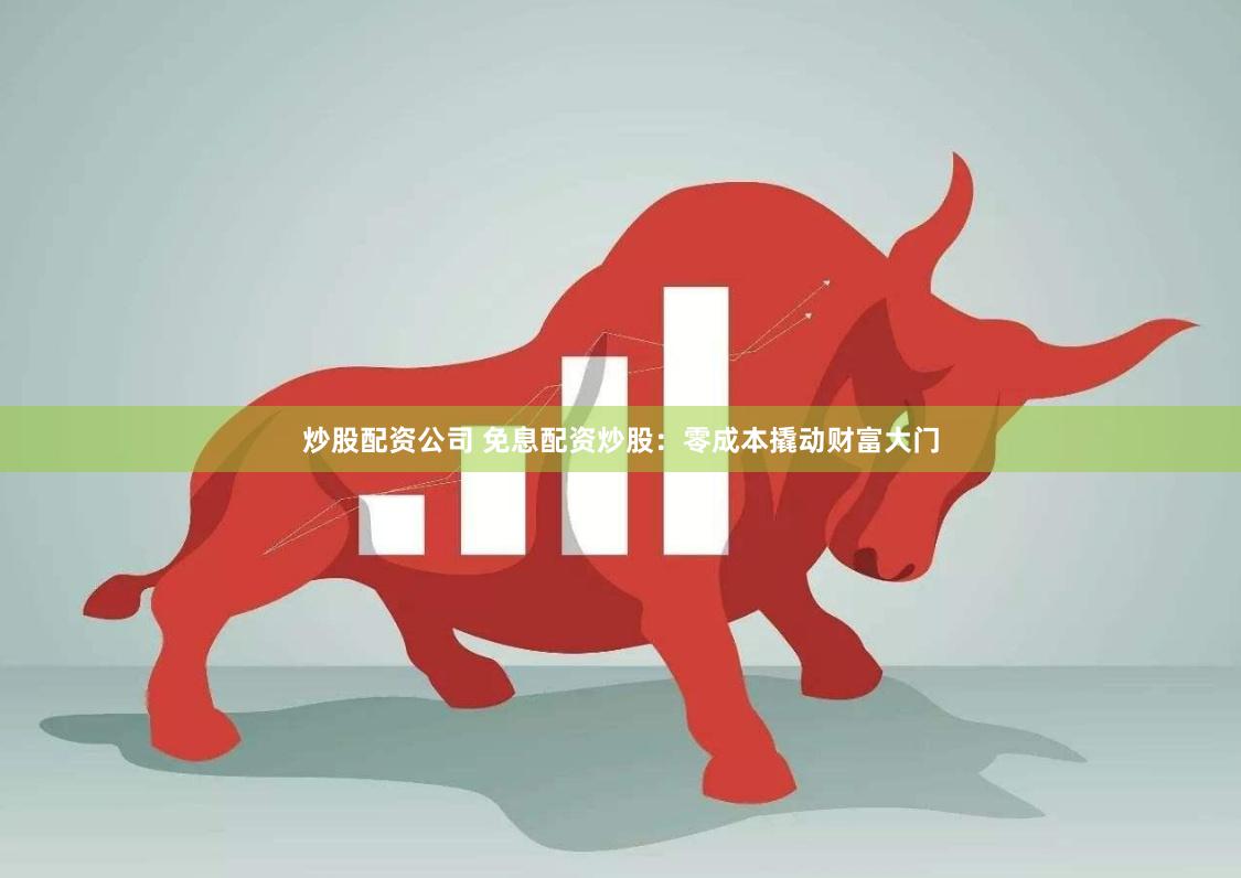 炒股配资公司 免息配资炒股：零成本撬动财富大门