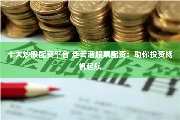 十大炒股配资平台 连云港股票配资：助你投资扬帆起航