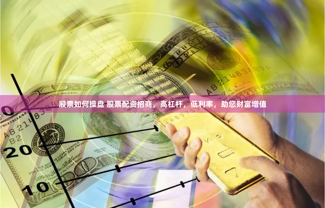 股票如何操盘 股票配资招商，高杠杆，低利率，助您财富增值