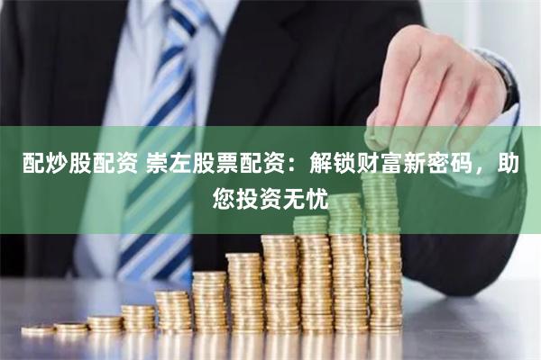 配炒股配资 崇左股票配资：解锁财富新密码，助您投资无忧