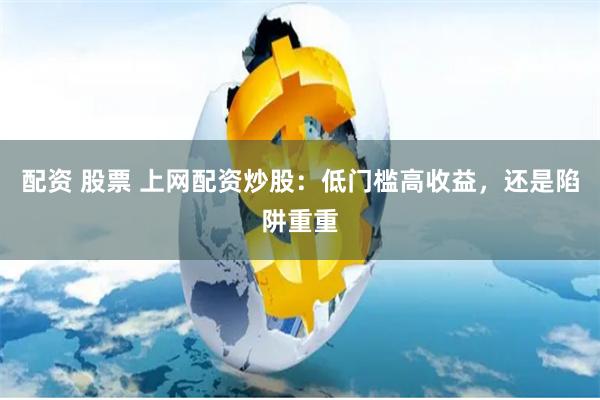 配资 股票 上网配资炒股：低门槛高收益，还是陷阱重重