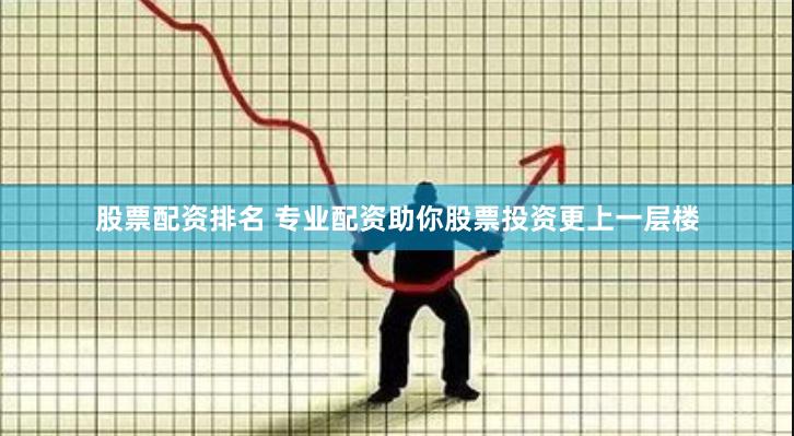 股票配资排名 专业配资助你股票投资更上一层楼