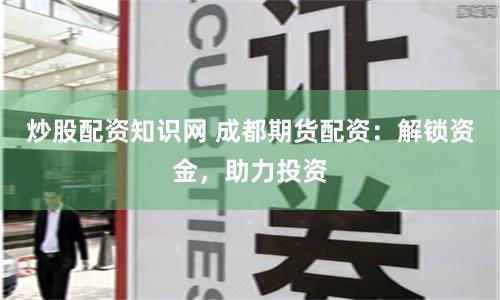 炒股配资知识网 成都期货配资：解锁资金，助力投资