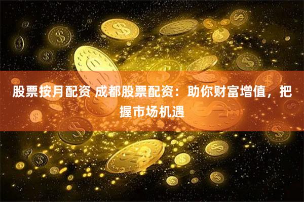 股票按月配资 成都股票配资：助你财富增值，把握市场机遇
