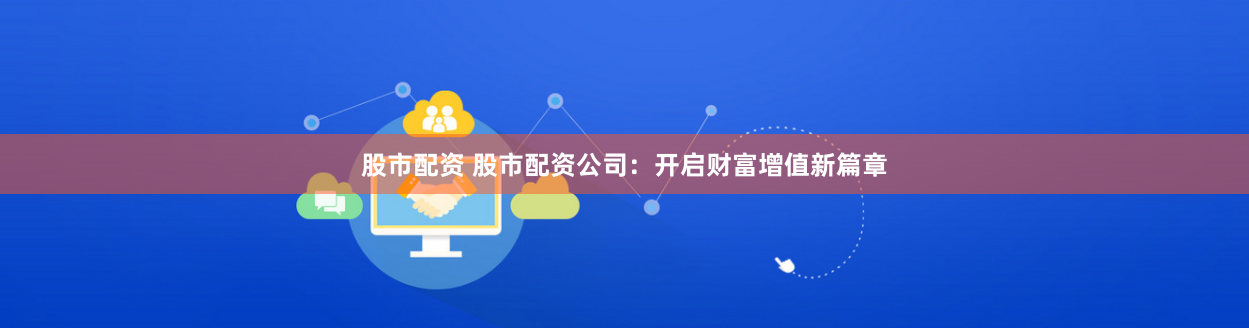 股市配资 股市配资公司：开启财富增值新篇章