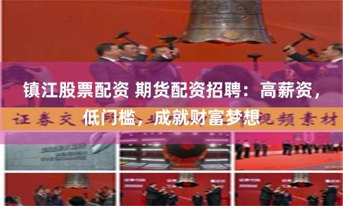 镇江股票配资 期货配资招聘：高薪资，低门槛，成就财富梦想