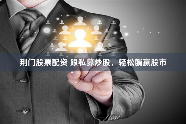 荆门股票配资 跟私募炒股，轻松躺赢股市