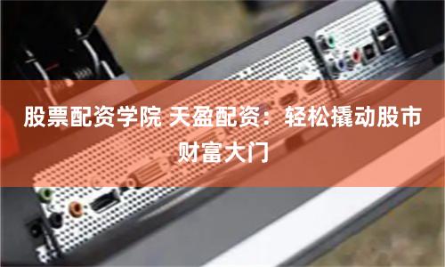 股票配资学院 天盈配资：轻松撬动股市财富大门