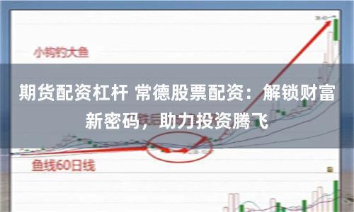 期货配资杠杆 常德股票配资：解锁财富新密码，助力投资腾飞