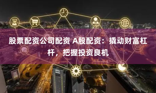 股票配资公司配资 A股配资：撬动财富杠杆，把握投资良机