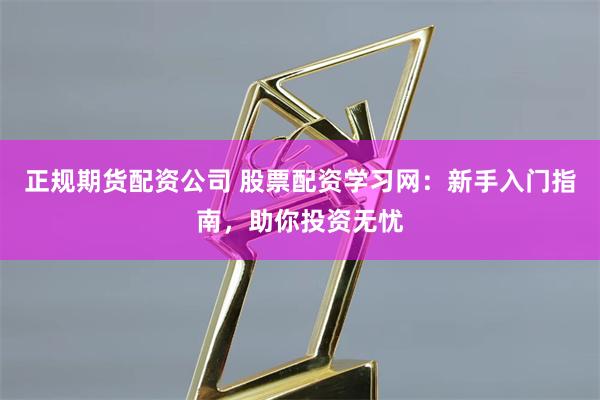 正规期货配资公司 股票配资学习网：新手入门指南，助你投资无忧