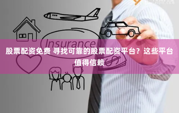 股票配资免费 寻找可靠的股票配资平台？这些平台值得信赖