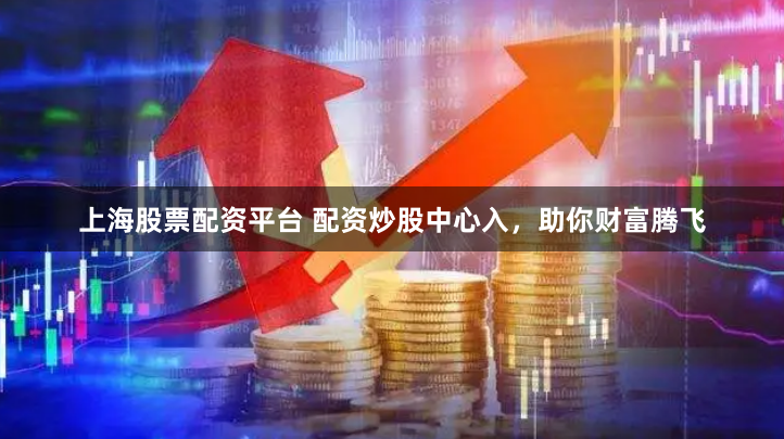 上海股票配资平台 配资炒股中心入，助你财富腾飞