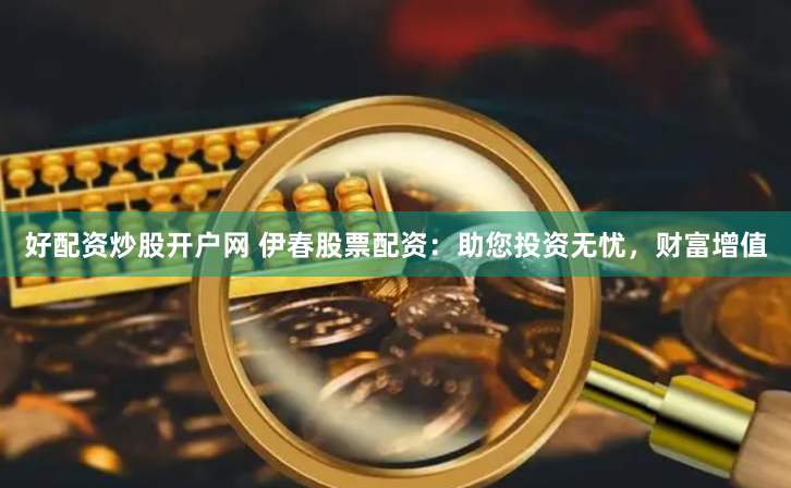 好配资炒股开户网 伊春股票配资：助您投资无忧，财富增值