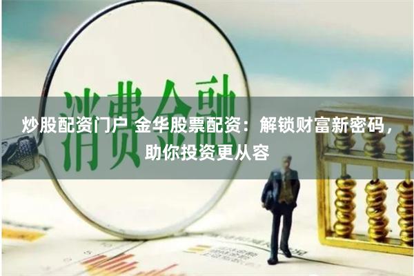 炒股配资门户 金华股票配资：解锁财富新密码，助你投资更从容