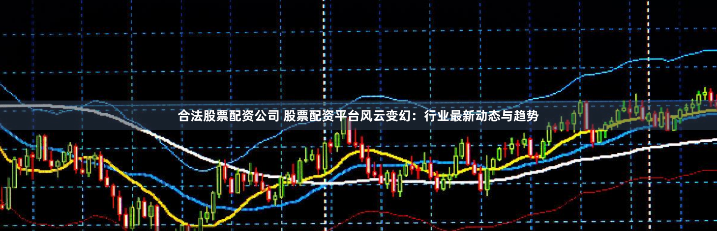 合法股票配资公司 股票配资平台风云变幻：行业最新动态与趋势
