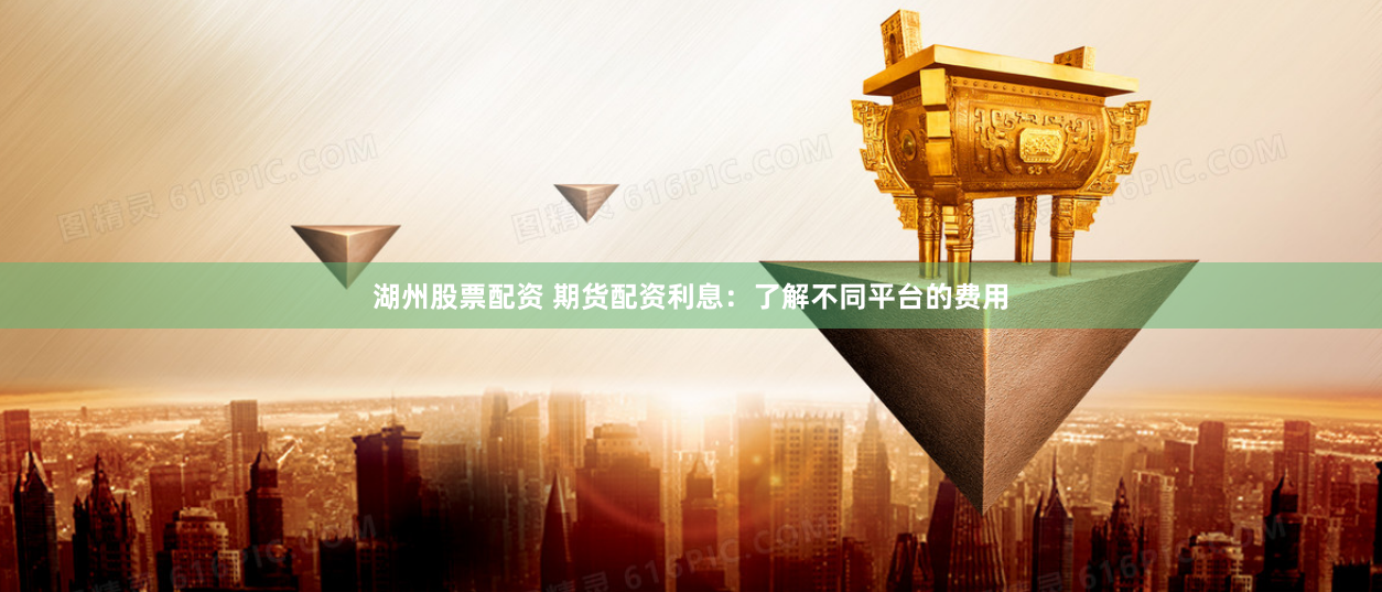 湖州股票配资 期货配资利息：了解不同平台的费用
