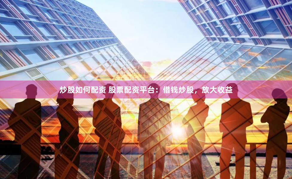 炒股如何配资 股票配资平台：借钱炒股，放大收益