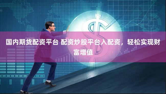 国内期货配资平台 配资炒股平台入配资，轻松实现财富增值