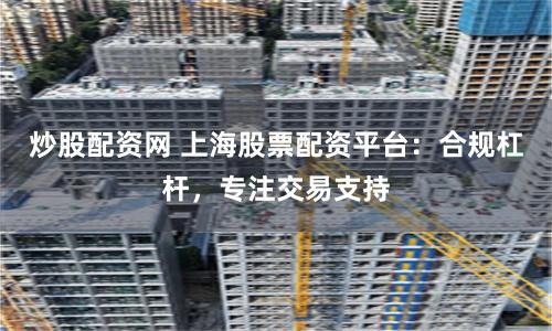 炒股配资网 上海股票配资平台：合规杠杆，专注交易支持