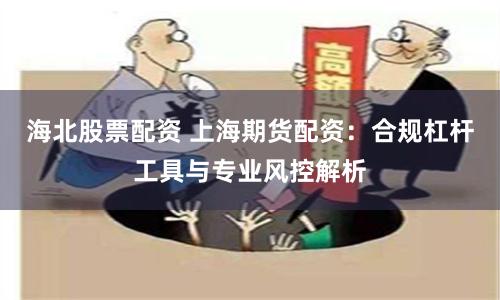 海北股票配资 上海期货配资：合规杠杆工具与专业风控解析