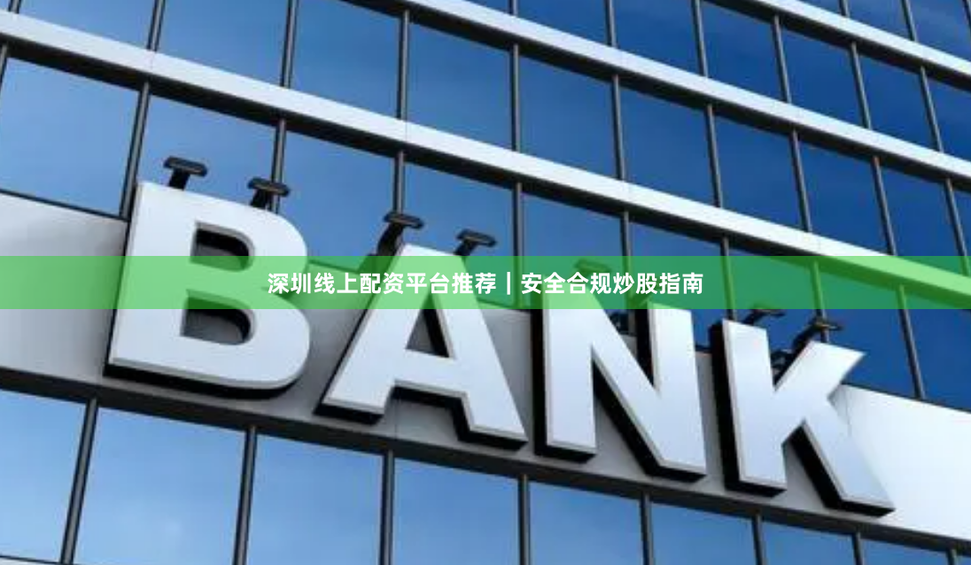 深圳线上配资平台推荐｜安全合规炒股指南