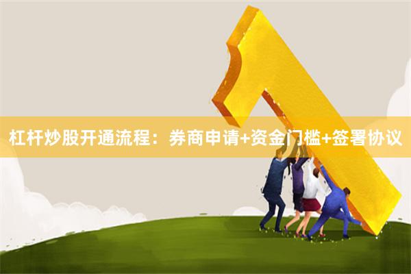杠杆炒股开通流程：券商申请+资金门槛+签署协议