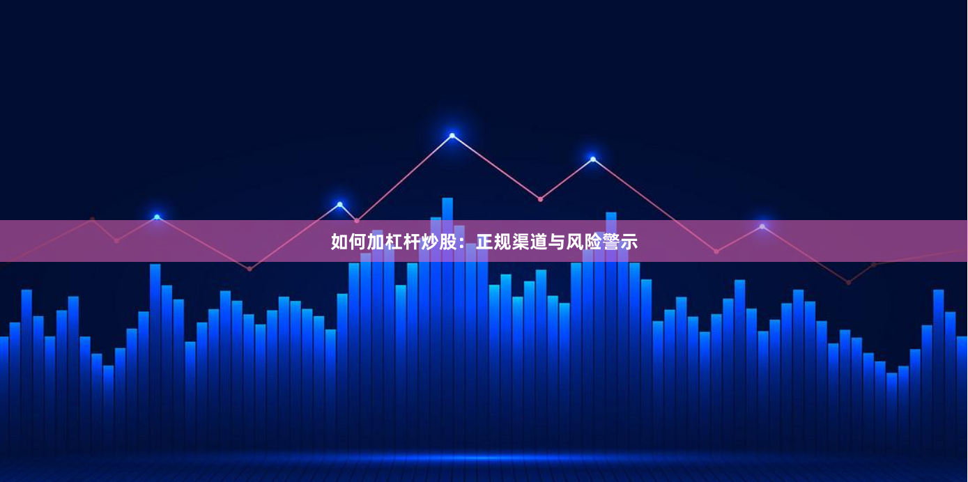 如何加杠杆炒股：正规渠道与风险警示